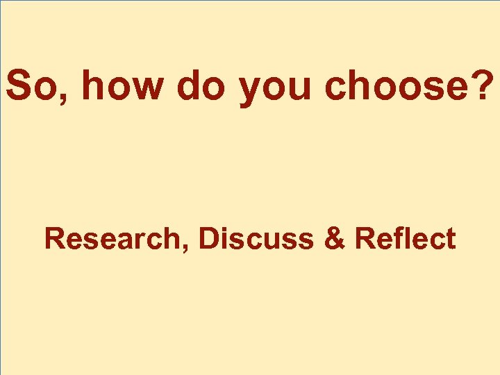 So, how do you choose? Research, Discuss & Reflect 