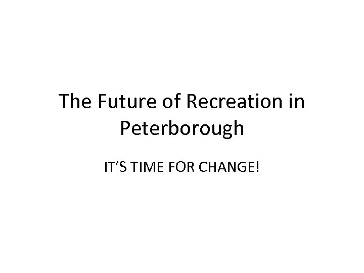 The Future of Recreation in Peterborough IT’S TIME FOR CHANGE! 