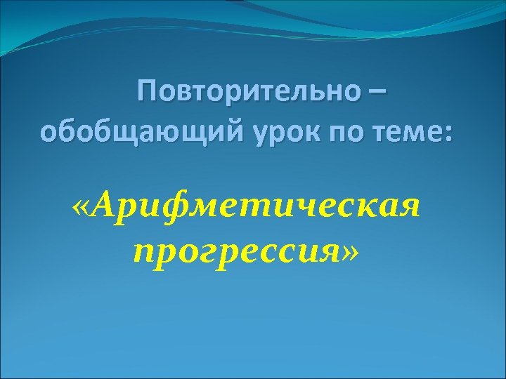 Повторительно – обобщающий урок по теме: «Арифметическая прогрессия» 