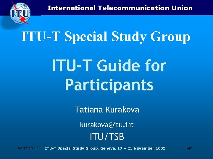 International Telecommunication Union ITU-T Special Study Group ITU-T Guide for Participants Tatiana Kurakova kurakova@itu.