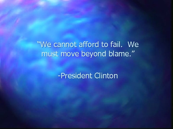 “We cannot afford to fail. We must move beyond blame. ” -President Clinton 