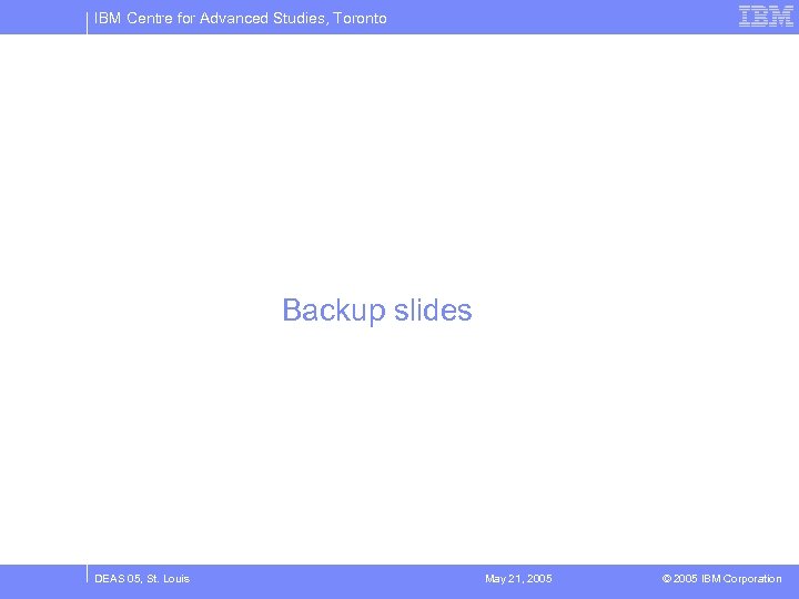 IBM Centre for Advanced Studies, Toronto Backup slides DEAS 05, St. Louis May 21,