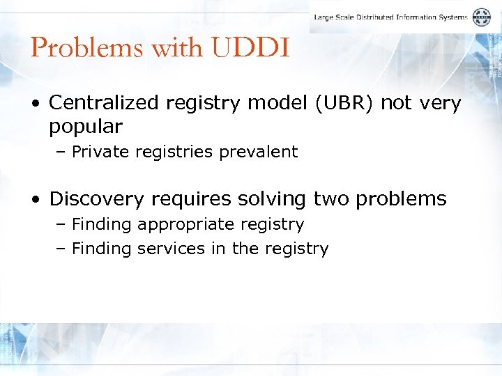 Problems with UDDI • Centralized registry model (UBR) not very popular – Private registries
