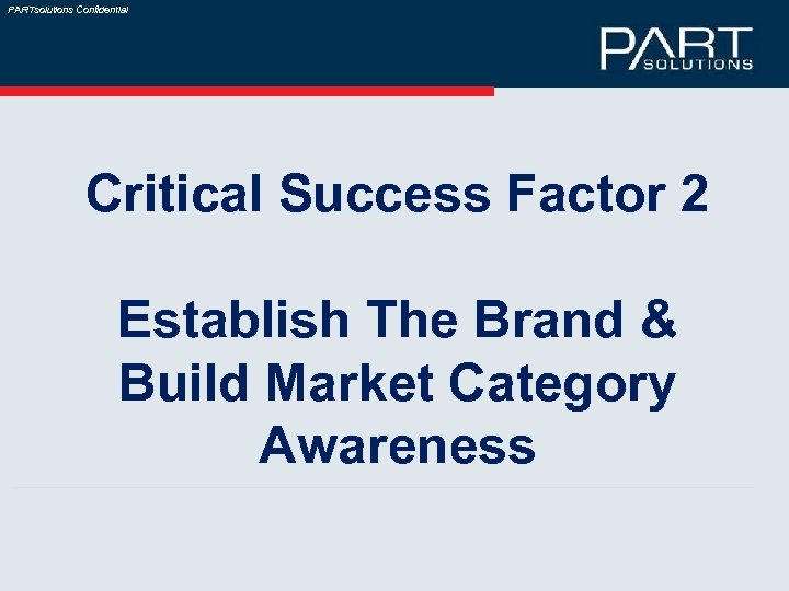 PARTsolutions Confidential Critical Success Factor 2 Establish The Brand & Build Market Category Awareness