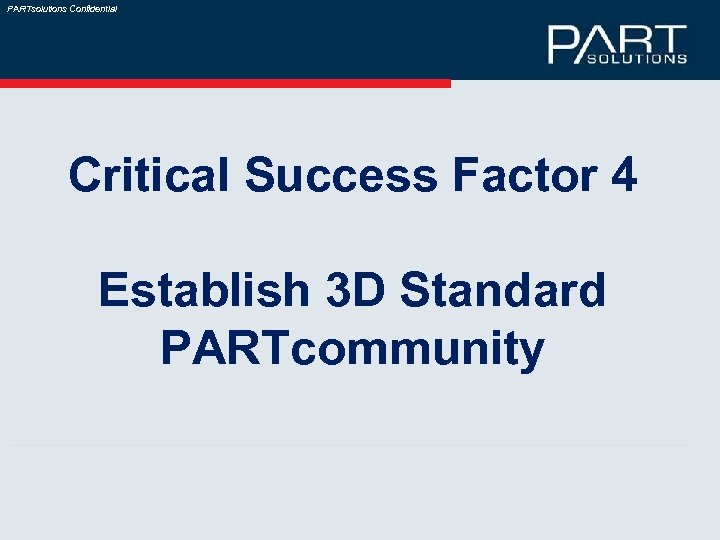 PARTsolutions Confidential Critical Success Factor 4 Establish 3 D Standard PARTcommunity 