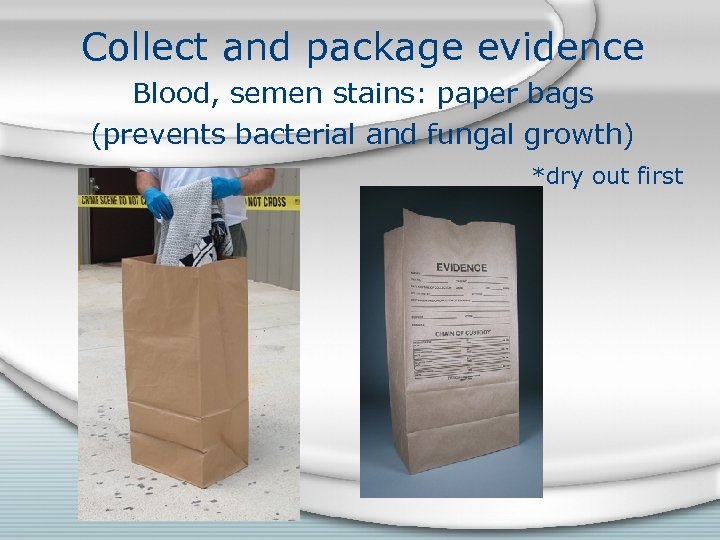 Collect and package evidence Blood, semen stains: paper bags (prevents bacterial and fungal growth)