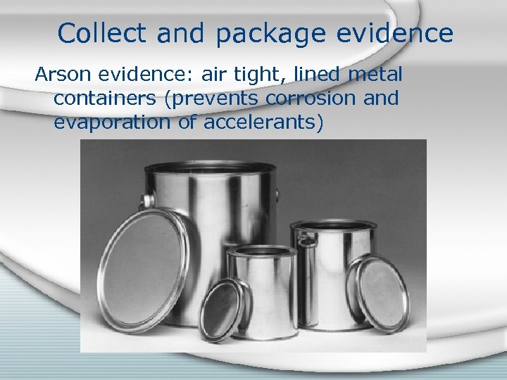 Collect and package evidence Arson evidence: air tight, lined metal containers (prevents corrosion and
