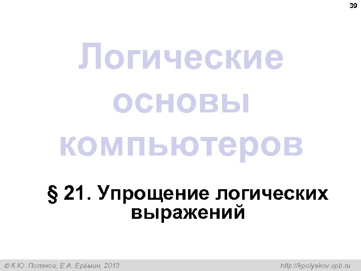 39 Логические основы компьютеров § 21. Упрощение логических выражений К. Ю. Поляков, Е. А.