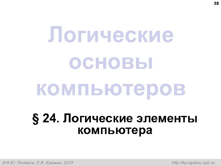 58 Логические основы компьютеров § 24. Логические элементы компьютера К. Ю. Поляков, Е. А.