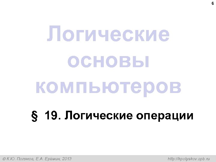 6 Логические основы компьютеров § 19. Логические операции К. Ю. Поляков, Е. А. Ерёмин,