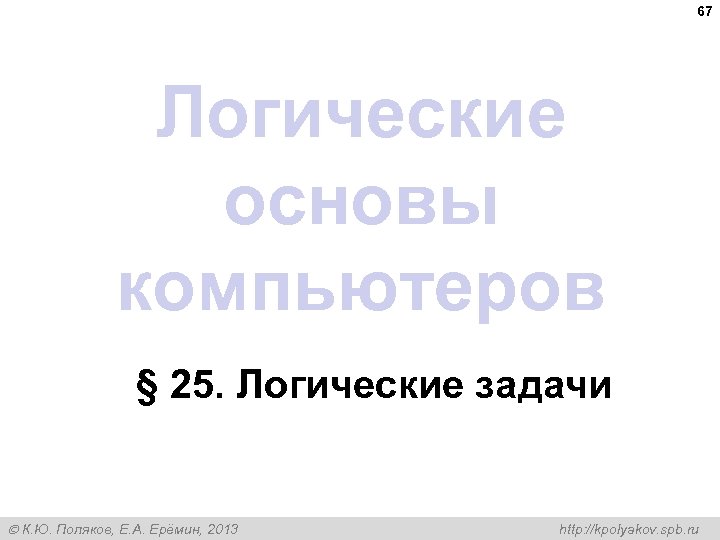 67 Логические основы компьютеров § 25. Логические задачи К. Ю. Поляков, Е. А. Ерёмин,