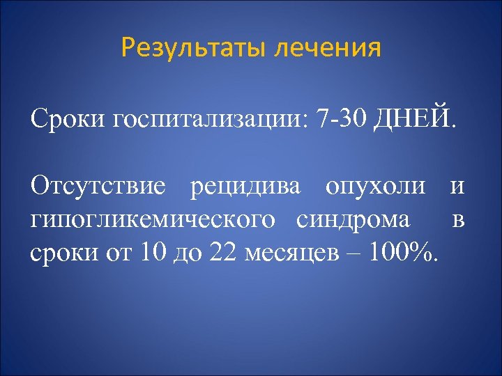 Результаты лечения Сроки госпитализации: 7 -30 ДНЕЙ. Отсутствие рецидива опухоли и гипогликемического синдрома в