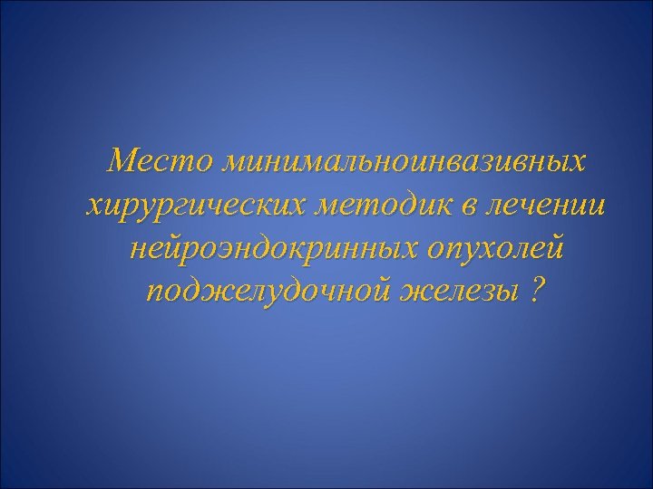 Место минимальноинвазивных хирургических методик в лечении нейроэндокринных опухолей поджелудочной железы ? 
