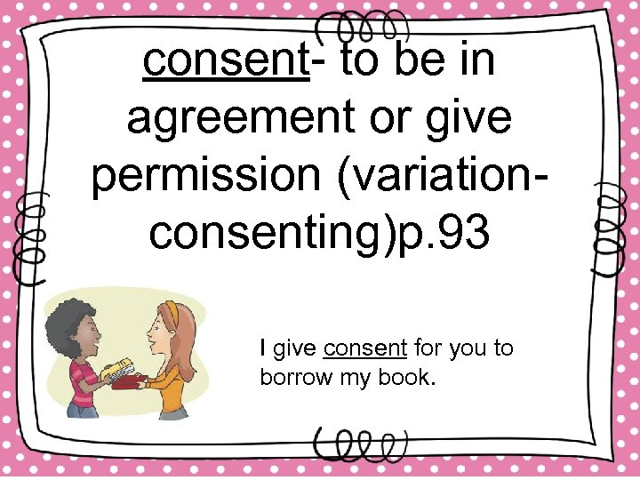 consent- to be in agreement or give permission (variationconsenting)p. 93 I give consent for