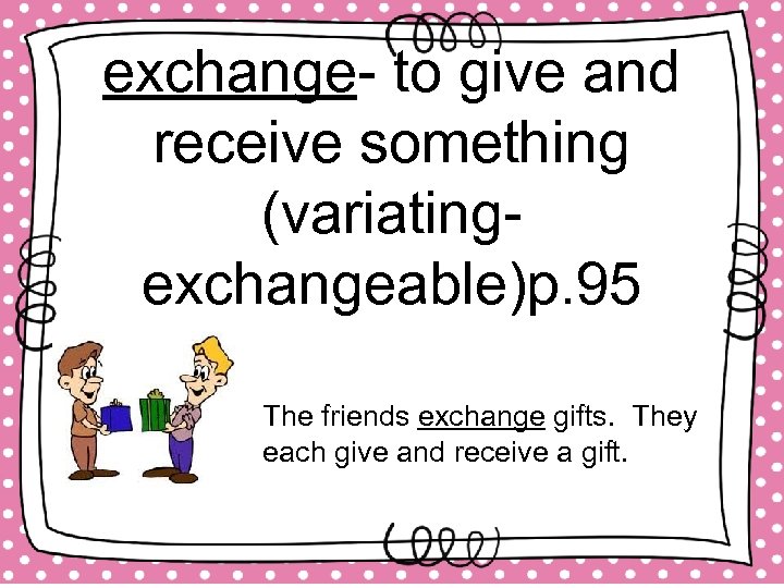 exchange- to give and receive something (variatingexchangeable)p. 95 The friends exchange gifts. They each