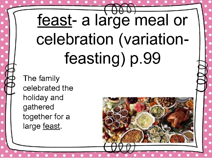 feast- a large meal or celebration (variationfeasting) p. 99 The family celebrated the holiday