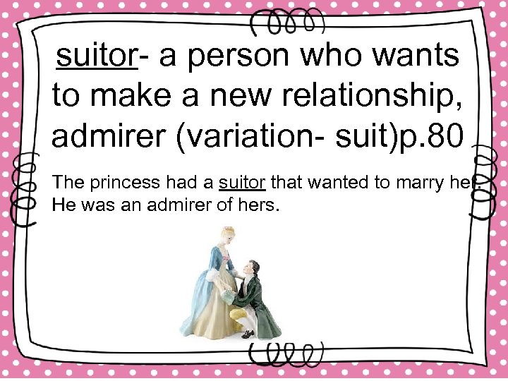 suitor- a person who wants to make a new relationship, admirer (variation- suit)p. 80