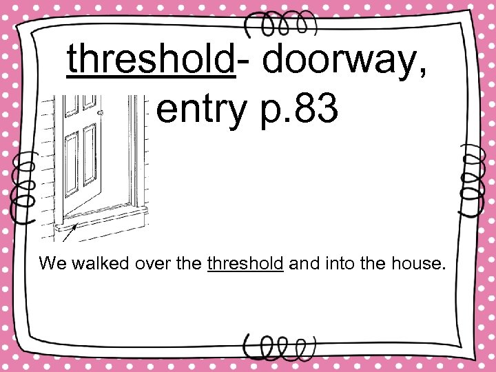 threshold- doorway, entry p. 83 We walked over the threshold and into the house.