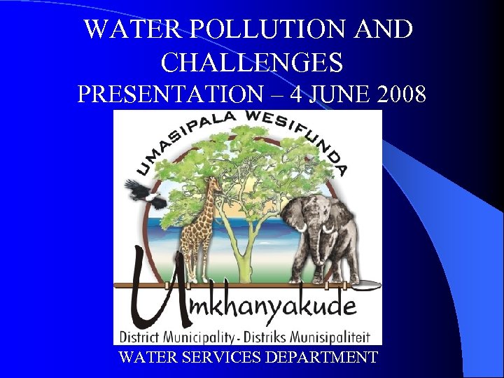 WATER POLLUTION AND CHALLENGES PRESENTATION – 4 JUNE 2008 WATER SERVICES DEPARTMENT 