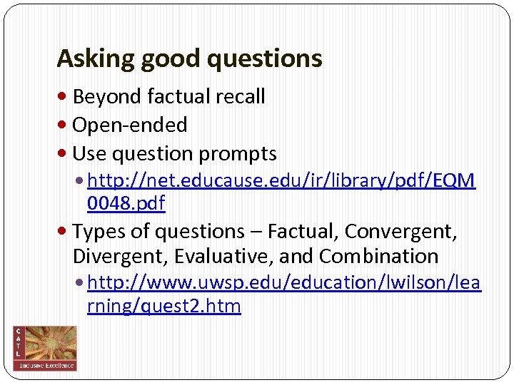 Asking good questions Beyond factual recall Open‐ended Use question prompts http: //net. educause. edu/ir/library/pdf/EQM