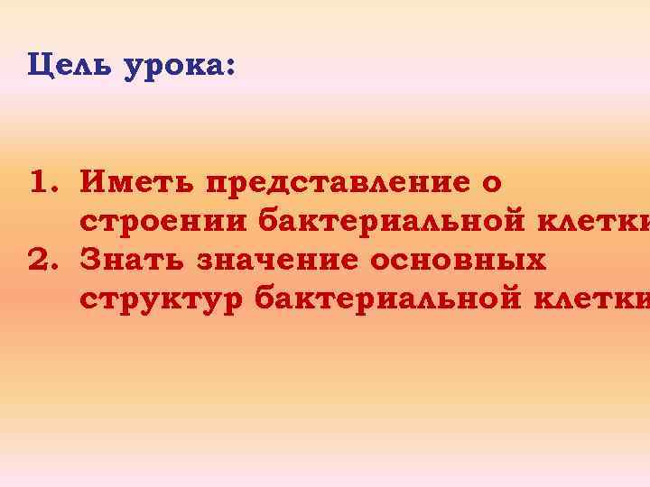 Цель урока: 1. Иметь представление о строении бактериальной клетки 2. Знать значение основных структур