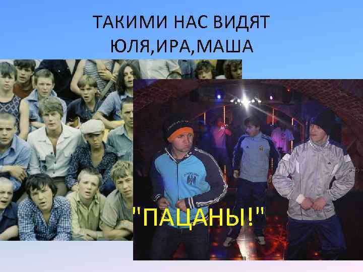ТАКИМИ НАС ВИДЯТ ЮЛЯ, ИРА, МАША "ПАЦАНЫ!" 
