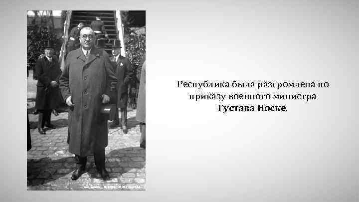 Республика была разгромлена по приказу военного министра Густава Носке. Bundesarchiv, Bild 102 -14240 /