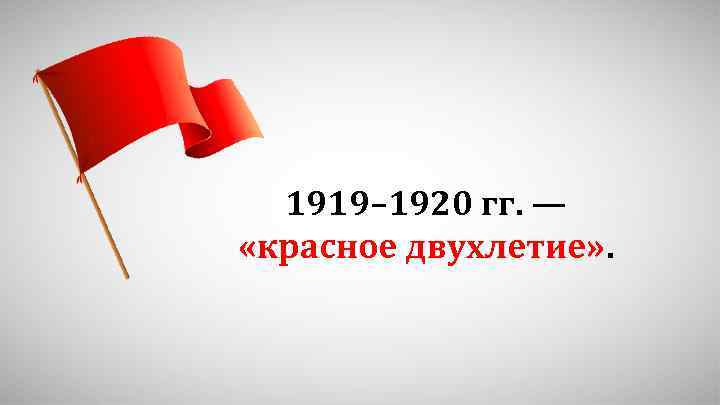 1919– 1920 гг. — «красное двухлетие» . 