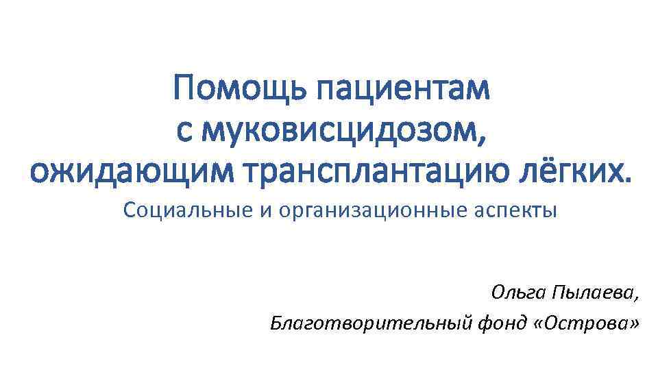 Помощь пациентам с муковисцидозом, ожидающим трансплантацию лёгких. Социальные и организационные аспекты Ольга Пылаева, Благотворительный