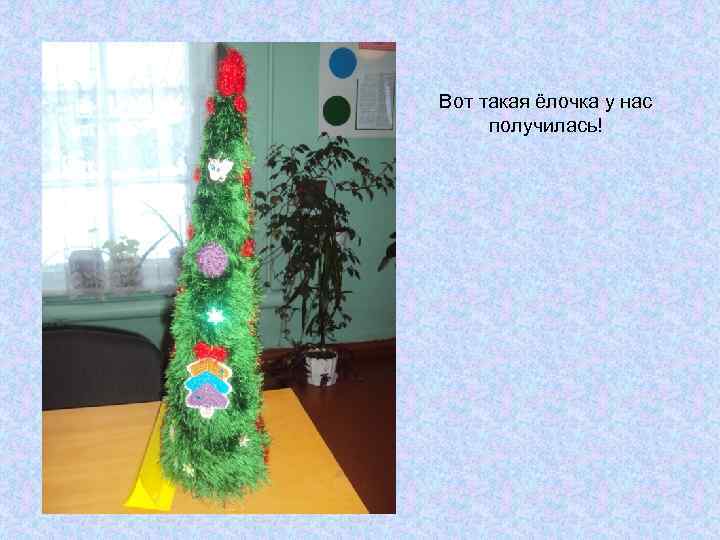 Вот такая ёлочка у нас получилась! 