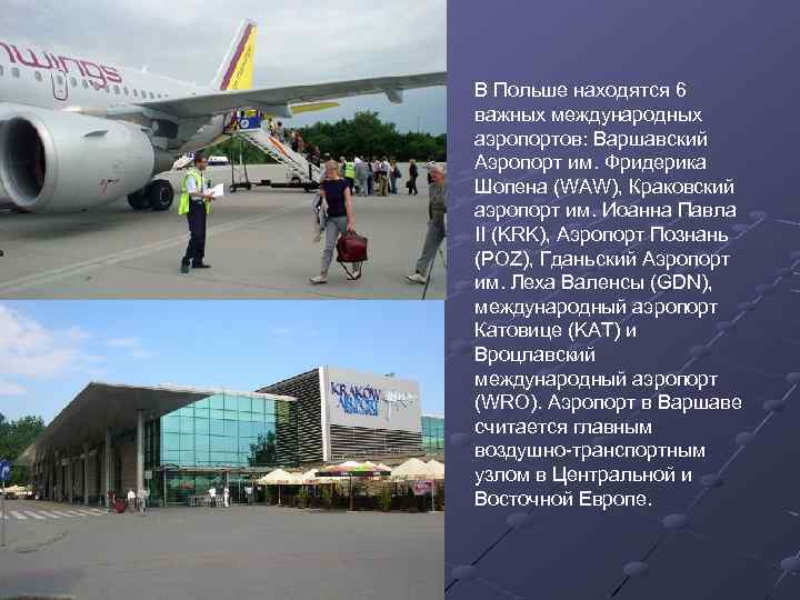 В Польше находятся 6 важных международных аэропортов: Варшавский Аэропорт им. Фридерика Шопена (WAW), Краковский
