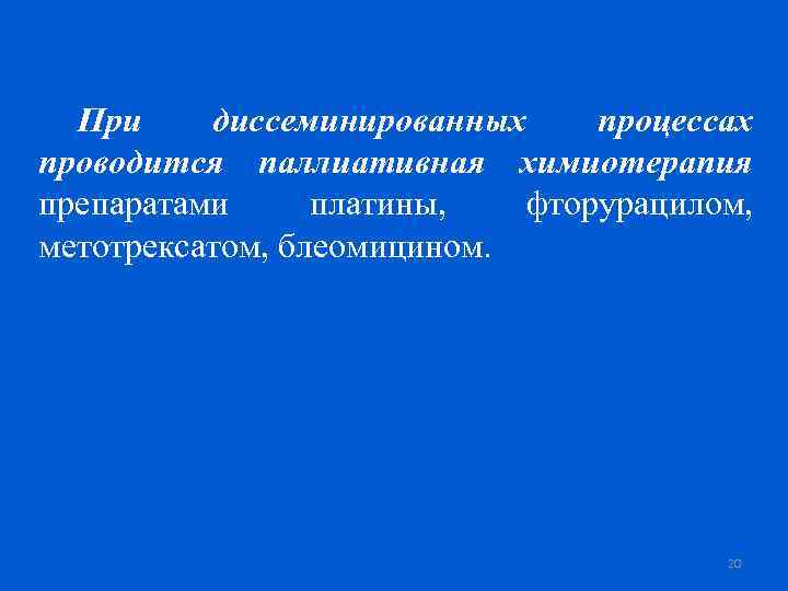 При диссеминированных процессах проводится паллиативная химиотерапия препаратами платины, фторурацилом, метотрексатом, блеомицином. 20 