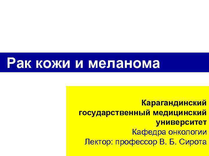 Рак кожи и меланома Карагандинский государственный медицинский университет Кафедра онкологии Лектор: профессор В. Б.
