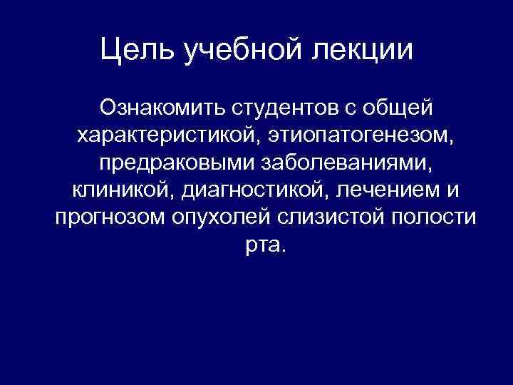 Цель учебной лекции Ознакомить студентов с общей характеристикой, этиопатогенезом, предраковыми заболеваниями, клиникой, диагностикой, лечением