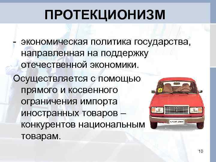 ПРОТЕКЦИОНИЗМ - экономическая политика государства, направленная на поддержку отечественной экономики. Осуществляется с помощью прямого