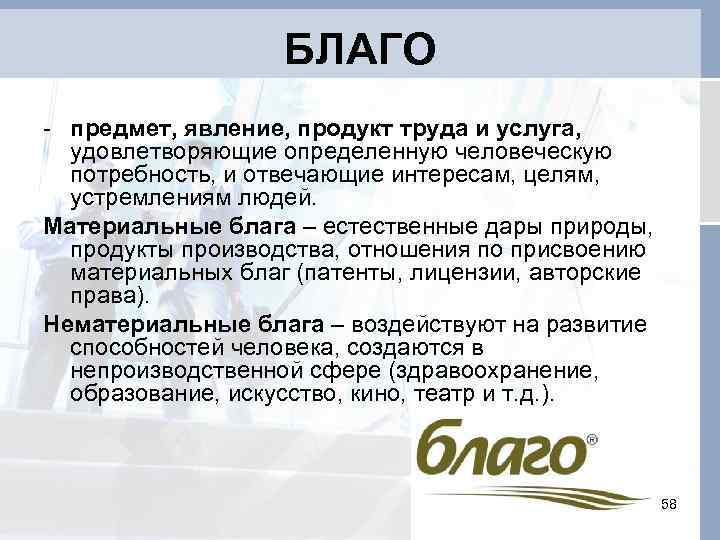 БЛАГО - предмет, явление, продукт труда и услуга, удовлетворяющие определенную человеческую потребность, и отвечающие