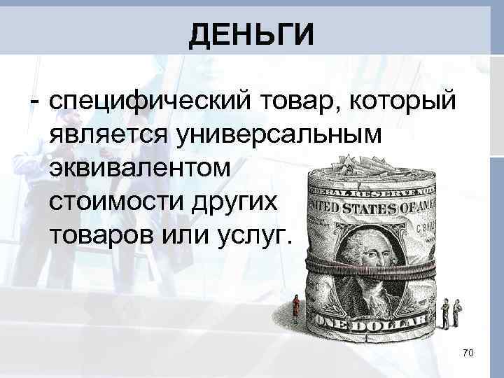 ДЕНЬГИ - специфический товар, который является универсальным эквивалентом стоимости других товаров или услуг. 70