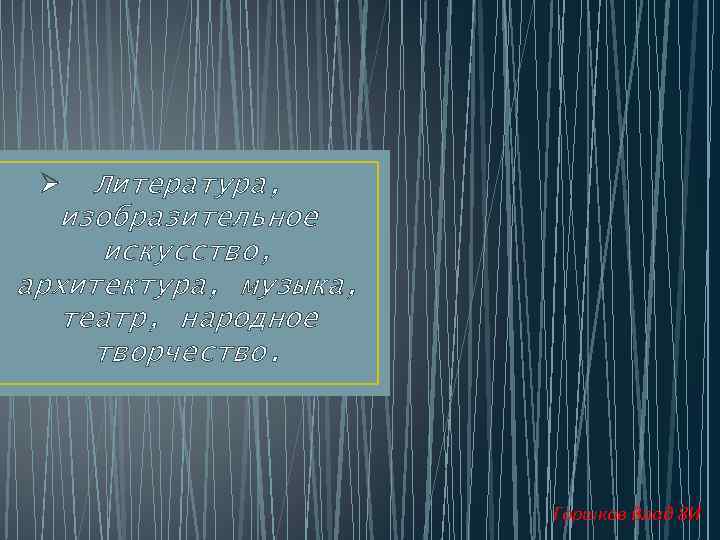 Ø Литература, изобразительное искусство, архитектура, музыка, театр, народное творчество. Горшков Влад 8 И 