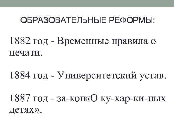 ОБРАЗОВАТЕЛЬНЫЕ РЕФОРМЫ: 1882 год Временные правила о печати. 1884 год Университетский устав. 1887 год