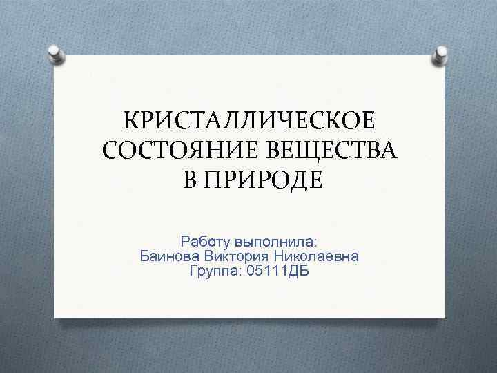 КРИСТАЛЛИЧЕСКОЕ СОСТОЯНИЕ ВЕЩЕСТВА В ПРИРОДЕ Работу выполнила: Баинова Виктория Николаевна Группа: 05111 ДБ 