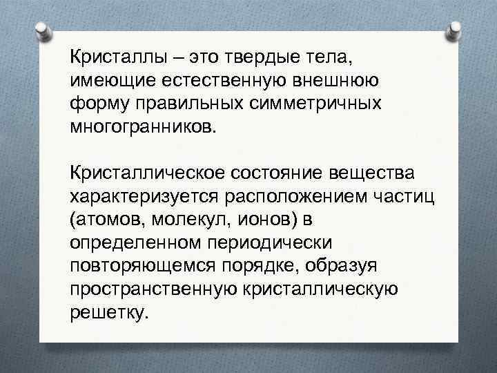 Кристаллы – это твердые тела, имеющие естественную внешнюю форму правильных симметричных многогранников. Кристаллическое состояние