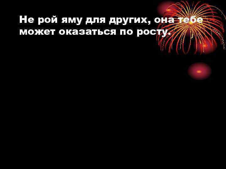 Не рой яму для других, она тебе может оказаться по росту. 