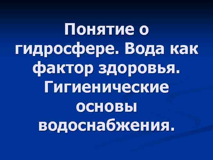 Понятие о гидросфере. Вода как фактор здоровья. Гигиенические основы водоснабжения. 