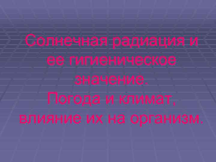 Солнечная радиация и ее гигиеническое значение. Погода и климат, влияние их на организм. 