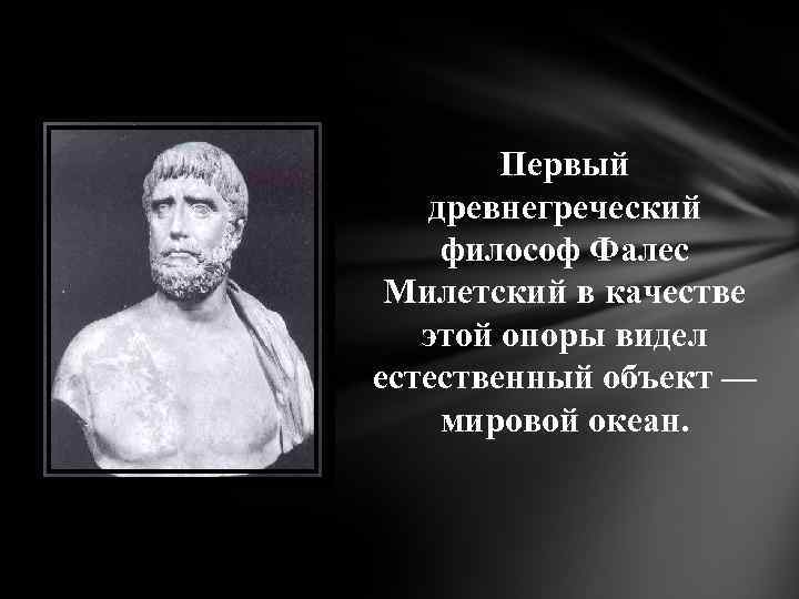 Первый древнегреческий философ Фалес Милетский в качестве этой опоры видел естественный объект — мировой