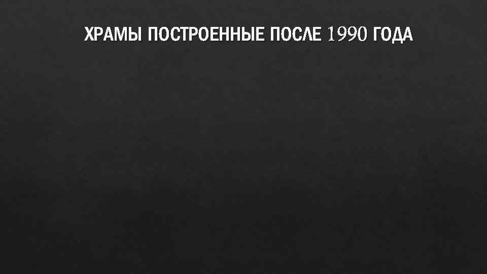 ХРАМЫ ПОСТРОЕННЫЕ ПОСЛЕ 1990 ГОДА 