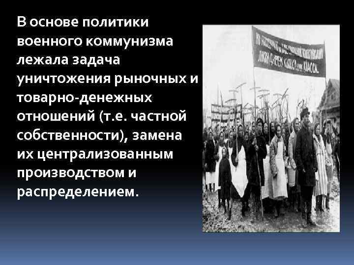 В основе политики военного коммунизма лежала задача уничтожения рыночных и товарно-денежных отношений (т. е.