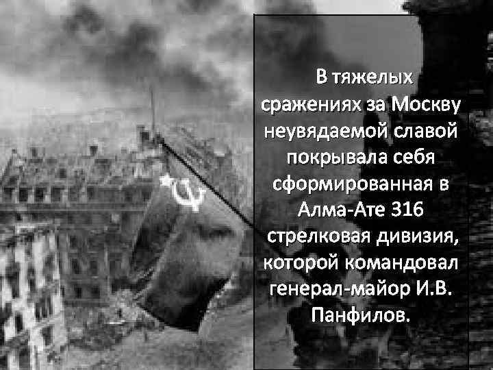 В тяжелых сражениях за Москву неувядаемой славой покрывала себя сформированная в Алма-Ате 316 стрелковая