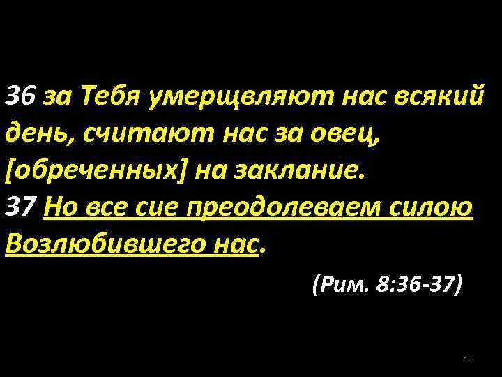 36 за Тебя умерщвляют нас всякий день, считают нас за овец, [обреченных] на заклание.