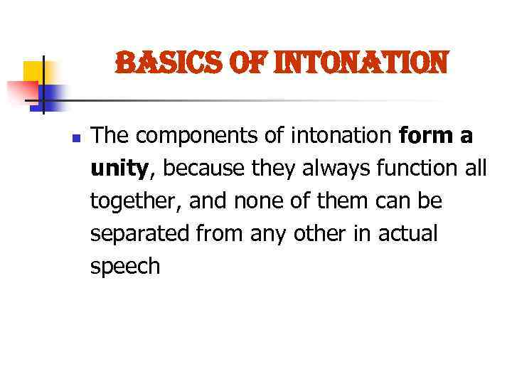 Basics of intonation n The components of intonation form a unity, because they always